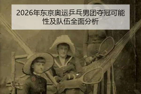 2026年东京奥运乒乓男团夺冠可能性及队伍全面分析