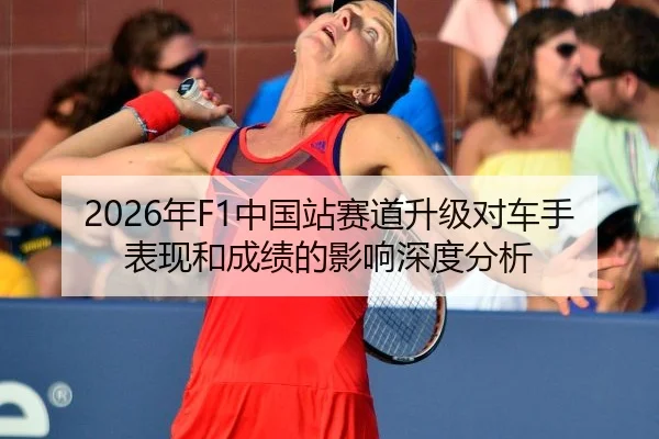 2026年F1中国站赛道升级对车手表现和成绩的影响深度分析