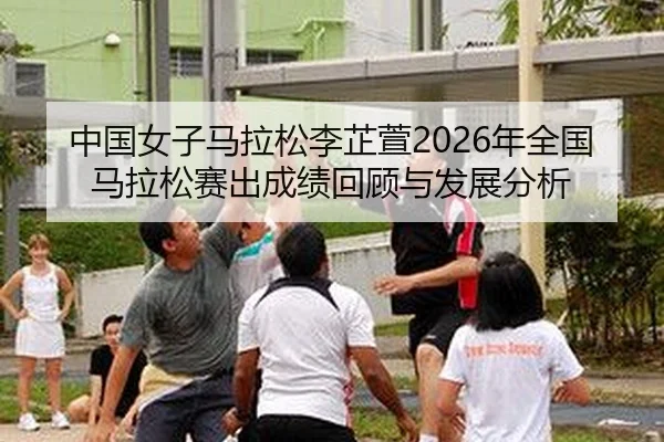中国女子马拉松李芷萱2026年全国马拉松赛出成绩回顾与发展分析