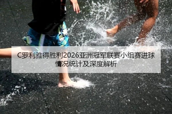 C罗利雅得胜利2026亚洲冠军联赛小组赛进球情况统计及深度解析