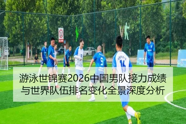 游泳世锦赛2026中国男队接力成绩与世界队伍排名变化全景深度分析