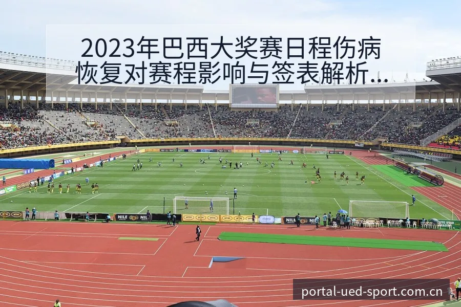 2023年巴西大奖赛日程伤病恢复对赛程影响与签表解析 - ued官网