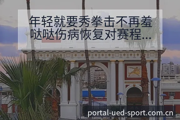 年轻就要秀拳击不再羞哒哒伤病恢复对赛程影响与排名变化深度 - ued官网