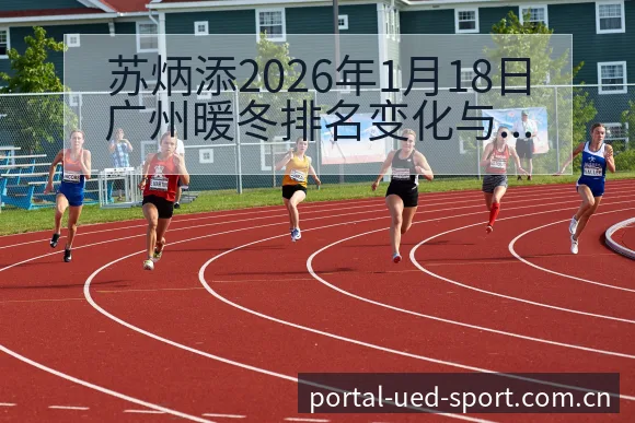 苏炳添2026年1月18日广州暖冬排名变化与后续走势阵容 - ued官网