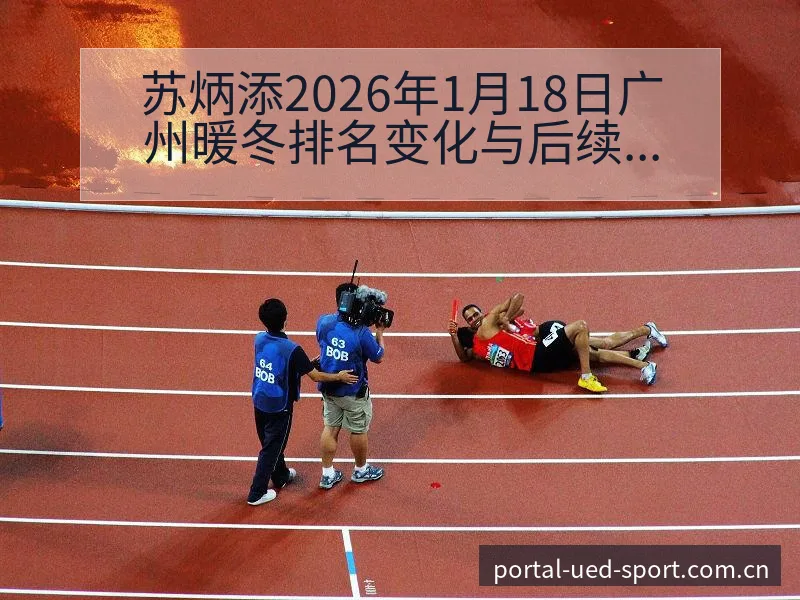 苏炳添2026年1月18日广州暖冬排名变化与后续走势阵容 - ued官网