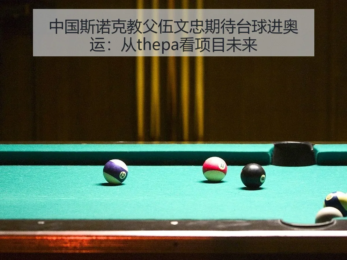 中国斯诺克教父伍文忠期待台球进奥运:从thepa看项目未来