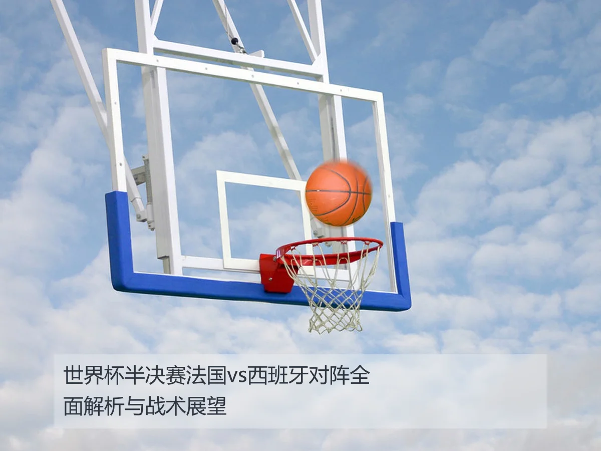世界杯半决赛法国vs西班牙对阵全面解析与战术展望